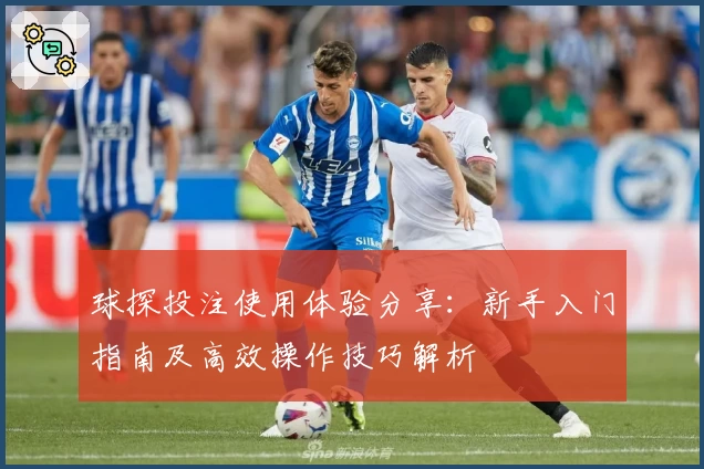 球探投注使用体验分享：新手入门指南及高效操作技巧解析