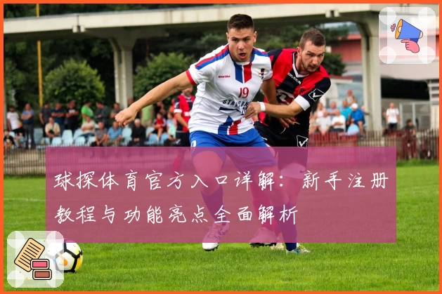 球探体育官方入口详解：新手注册教程与功能亮点全面解析