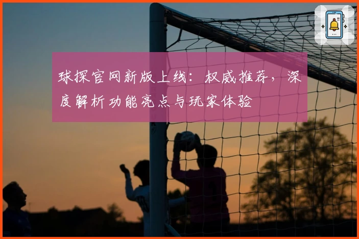 球探官网新版上线:权威推荐,深度解析功能亮点与玩家体验
