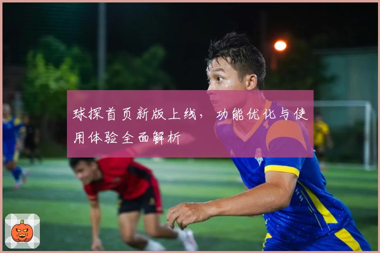 球探首页新版上线，功能优化与使用体验全面解析