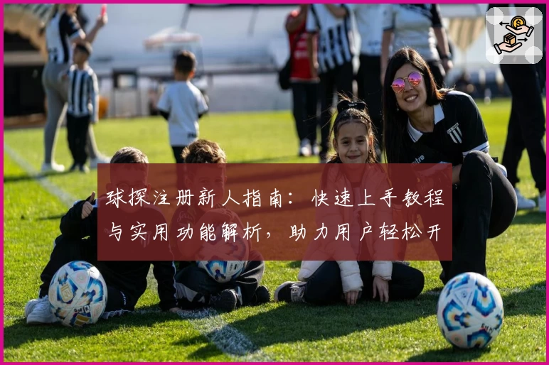 球探注册新人指南：快速上手教程与实用功能解析，助力用户轻松开启专业数据体验