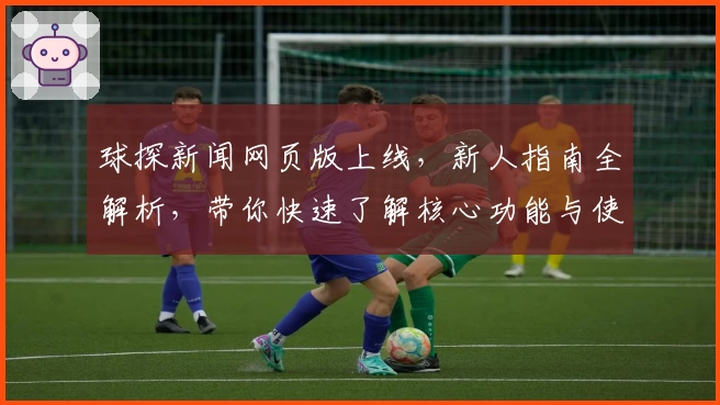 球探新闻网页版上线，新人指南全解析，带你快速了解核心功能与使用体验