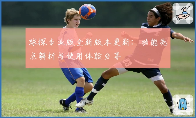 球探专业版全新版本更新:功能亮点解析与使用体验分享