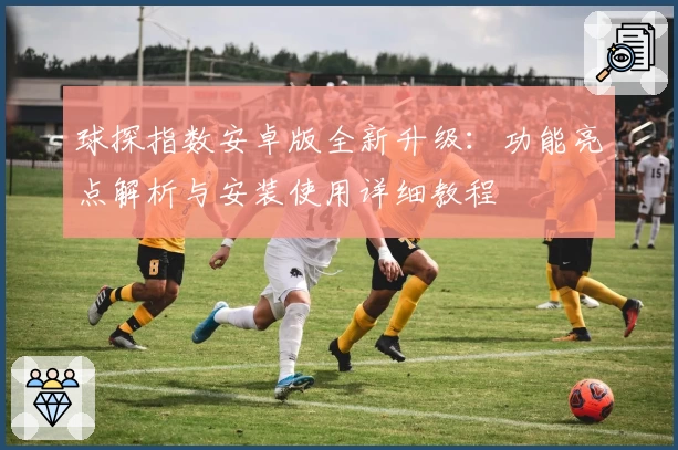 球探指数安卓版全新升级：功能亮点解析与安装使用详细教程