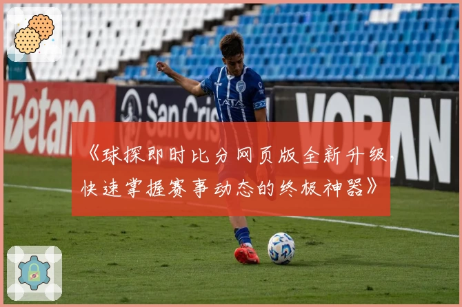 《球探即时比分网页版全新升级，快速掌握赛事动态的终极神器》