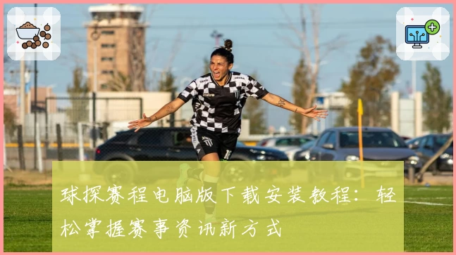 球探赛程电脑版下载安装教程：轻松掌握赛事资讯新方式