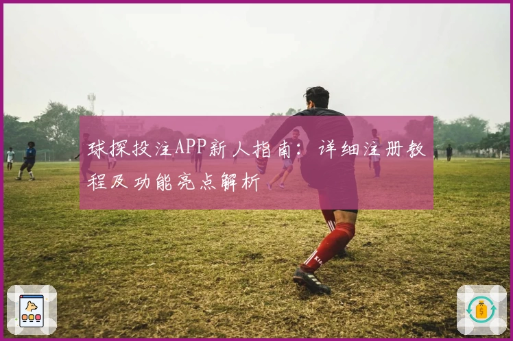 球探投注APP新人指南:详细注册教程及功能亮点解析