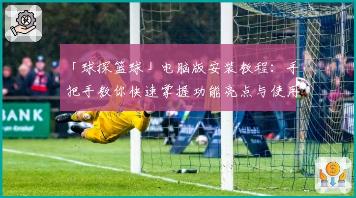「球探篮球」电脑版安装教程：手把手教你快速掌握功能亮点与使用技巧