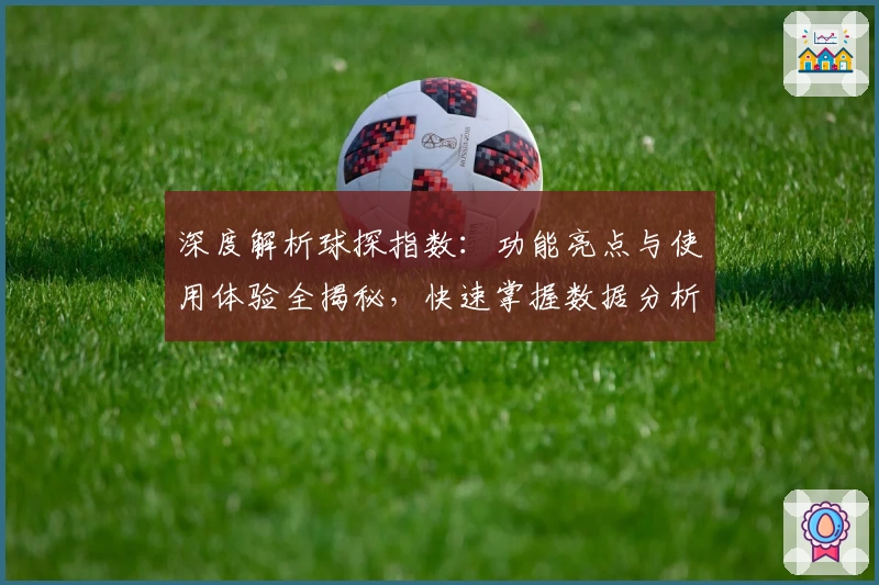 深度解析球探指数：功能亮点与使用体验全揭秘，快速掌握数据分析新趋势