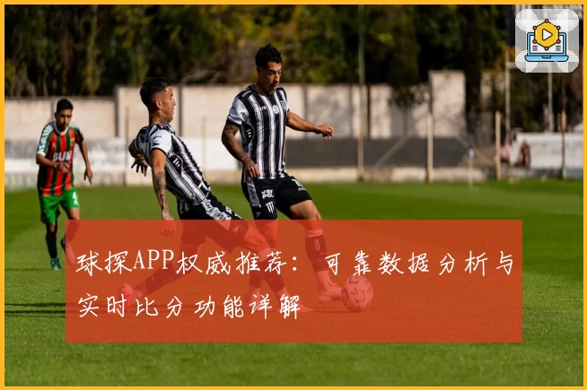 球探APP权威推荐:可靠数据分析与实时比分功能详解