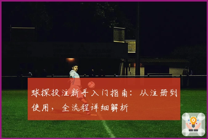 球探投注新手入门指南：从注册到使用，全流程详细解析