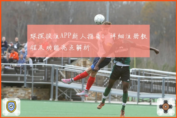 球探投注APP新人指南：详细注册教程及功能亮点解析