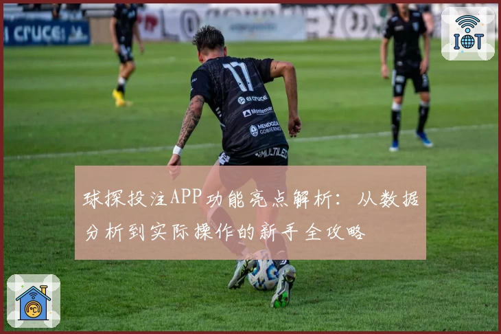 球探投注APP功能亮点解析：从数据分析到实际操作的新手全攻略