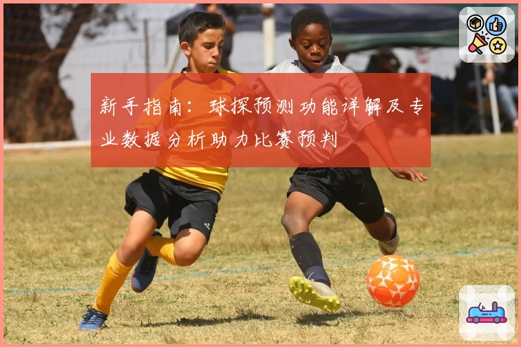 新手指南：球探预测功能详解及专业数据分析助力比赛预判