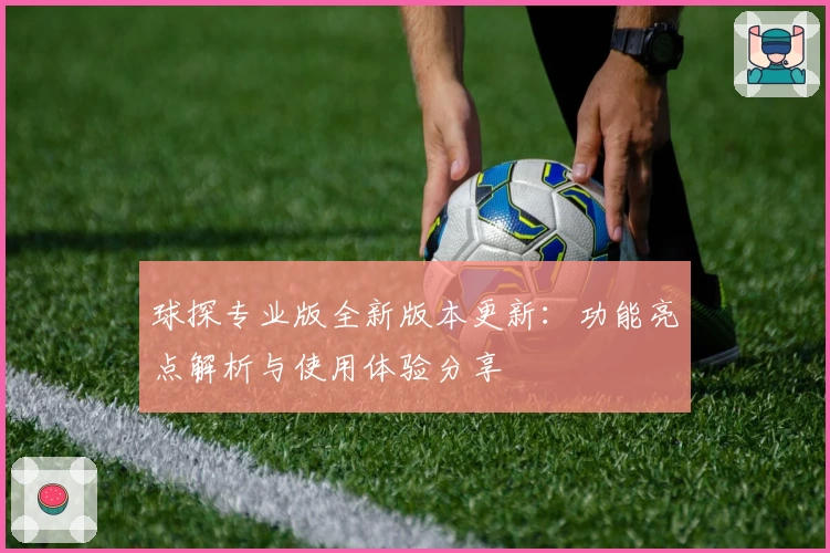 球探专业版全新版本更新:功能亮点解析与使用体验分享