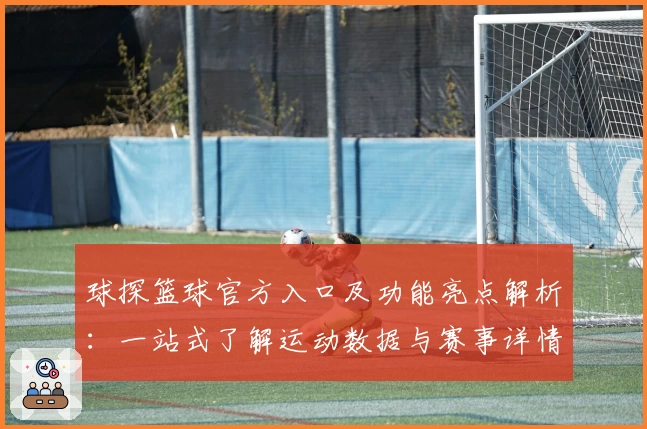 球探篮球官方入口及功能亮点解析:一站式了解运动数据与赛事详情