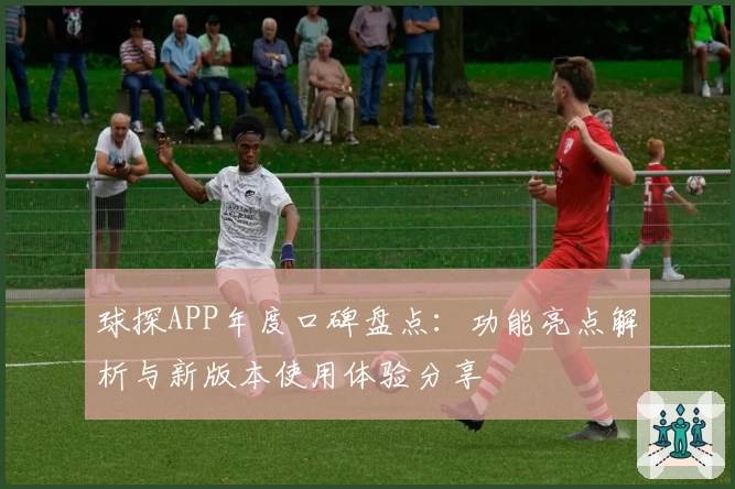 球探APP年度口碑盘点：功能亮点解析与新版本使用体验分享