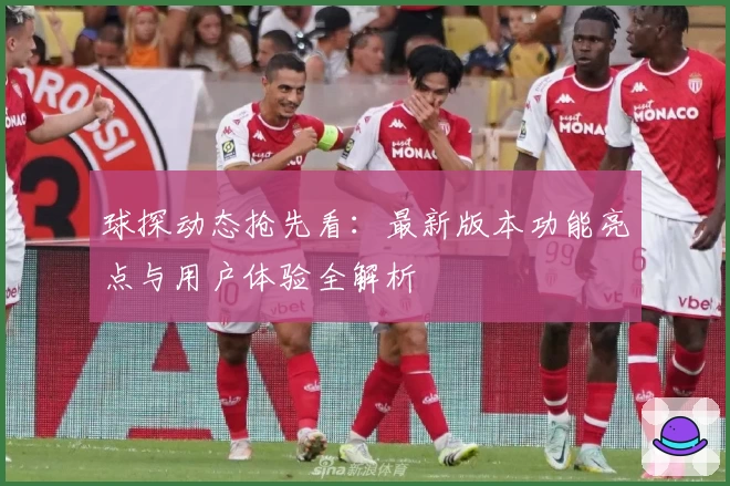 球探动态抢先看：最新版本功能亮点与用户体验全解析
