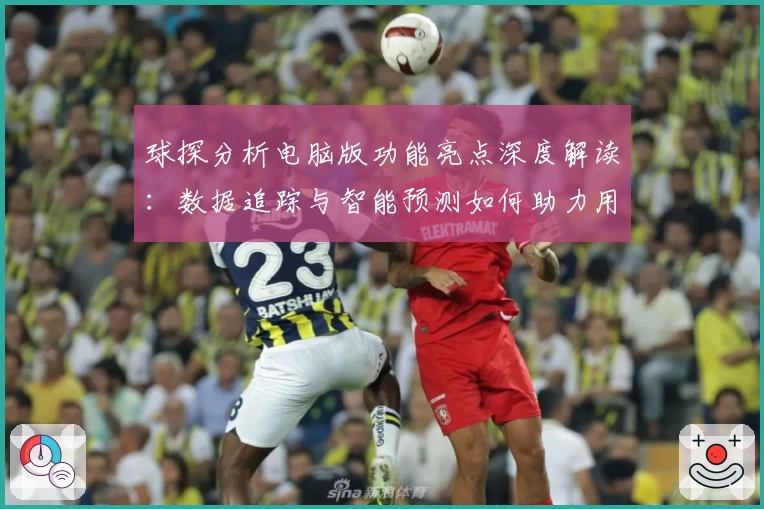 球探分析电脑版功能亮点深度解读：数据追踪与智能预测如何助力用户决策