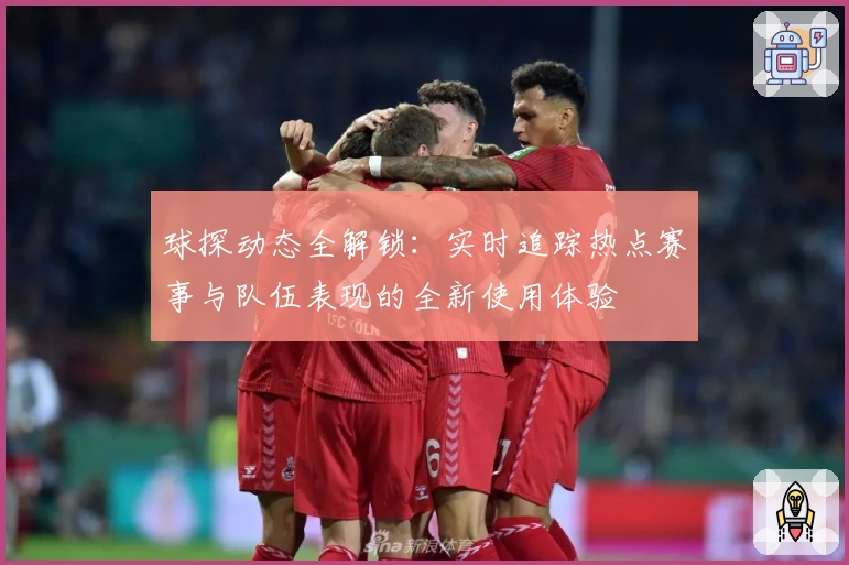 球探动态全解锁：实时追踪热点赛事与队伍表现的全新使用体验