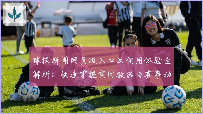 球探新闻网页版入口及使用体验全解析：快速掌握实时数据与赛事动态