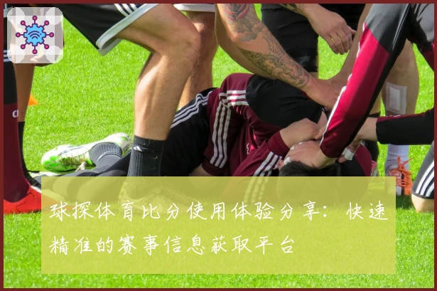 球探体育比分使用体验分享：快速精准的赛事信息获取平台