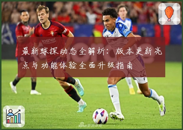 最新球探动态全解析:版本更新亮点与功能体验全面升级指南