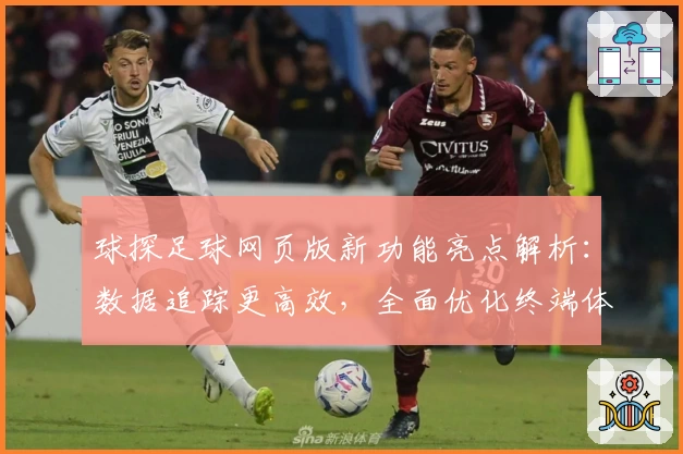 球探足球网页版新功能亮点解析：数据追踪更高效，全面优化终端体验