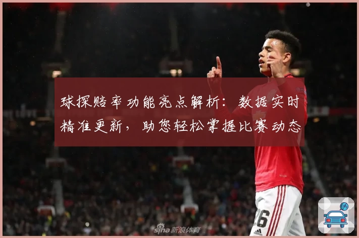 球探赔率功能亮点解析:数据实时精准更新,助您轻松掌握比赛动态