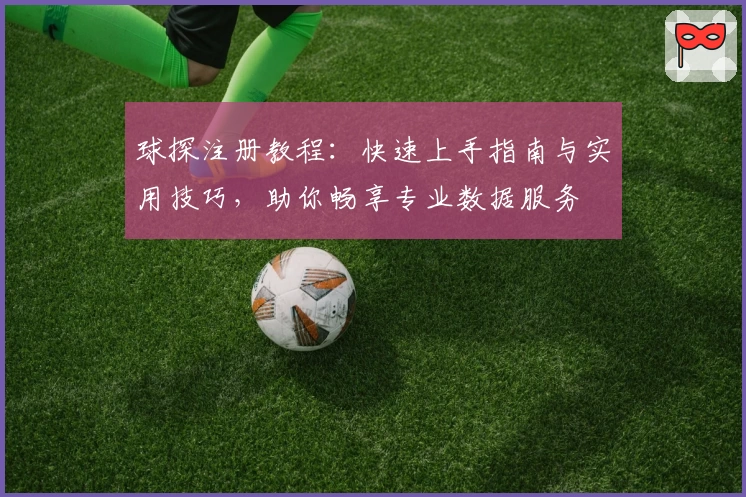 球探注册教程：快速上手指南与实用技巧，助你畅享专业数据服务