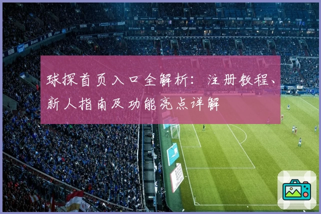 球探首页入口全解析：注册教程、新人指南及功能亮点详解