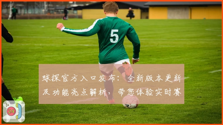 球探官方入口发布：全新版本更新及功能亮点解析，带您体验实时赛事的数据风暴