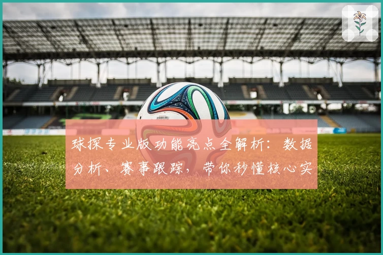 球探专业版功能亮点全解析：数据分析、赛事跟踪，带你秒懂核心实用技巧