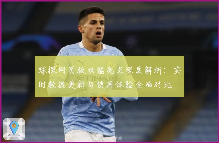 球探网页版功能亮点深度解析：实时数据更新与使用体验全面对比
