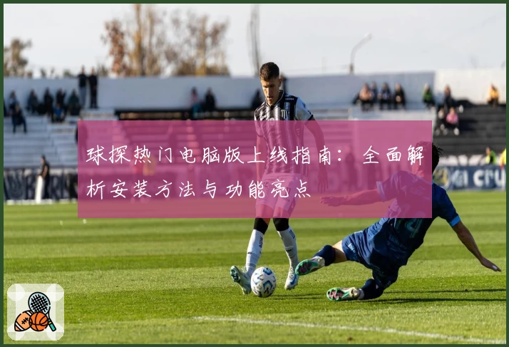 球探热门电脑版上线指南:全面解析安装方法与功能亮点