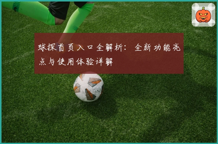 球探首页入口全解析:全新功能亮点与使用体验详解