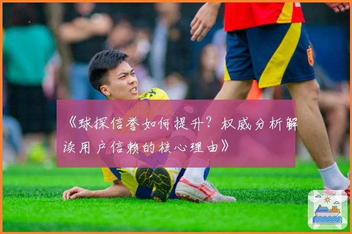 《球探信誉如何提升？权威分析解读用户信赖的核心理由》