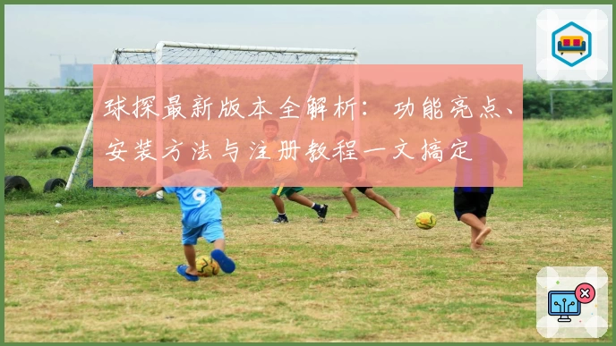 球探最新版本全解析：功能亮点、安装方法与注册教程一文搞定